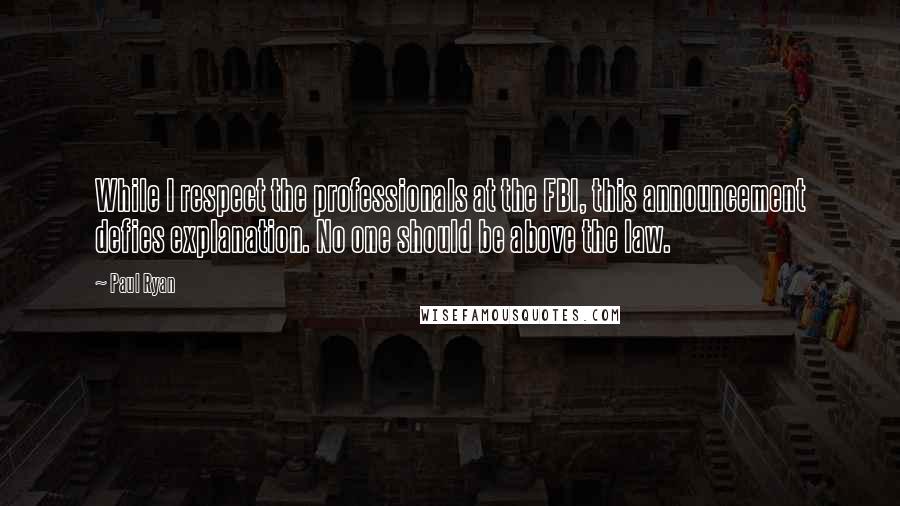 Paul Ryan Quotes: While I respect the professionals at the FBI, this announcement defies explanation. No one should be above the law.