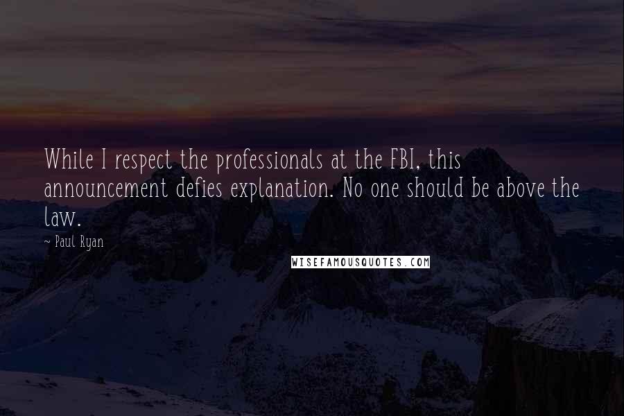 Paul Ryan Quotes: While I respect the professionals at the FBI, this announcement defies explanation. No one should be above the law.