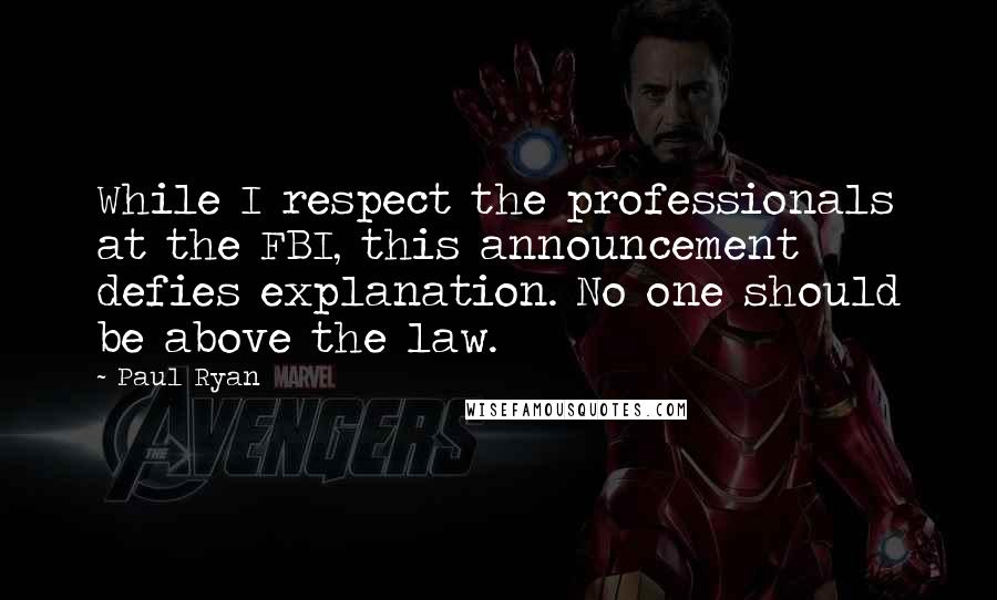 Paul Ryan Quotes: While I respect the professionals at the FBI, this announcement defies explanation. No one should be above the law.