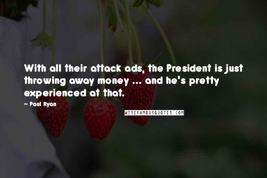 Paul Ryan Quotes: With all their attack ads, the President is just throwing away money ... and he's pretty experienced at that.