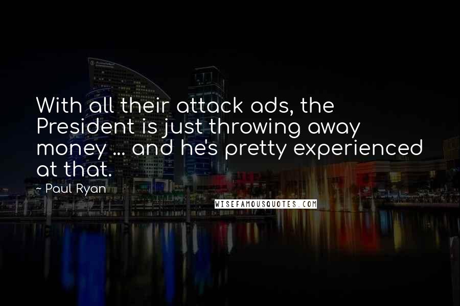 Paul Ryan Quotes: With all their attack ads, the President is just throwing away money ... and he's pretty experienced at that.