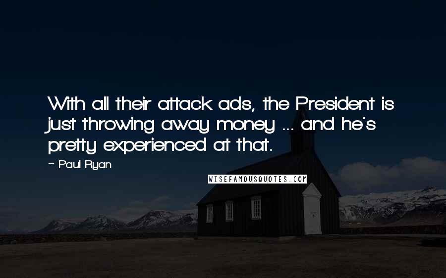 Paul Ryan Quotes: With all their attack ads, the President is just throwing away money ... and he's pretty experienced at that.