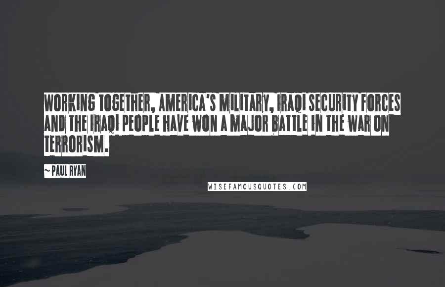 Paul Ryan Quotes: Working together, America's military, Iraqi security forces and the Iraqi people have won a major battle in the war on terrorism.