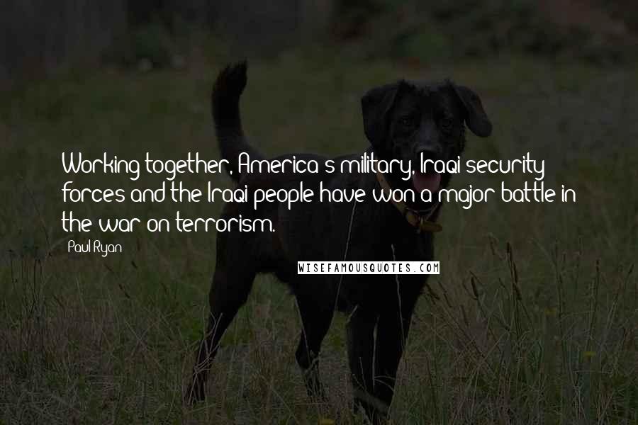 Paul Ryan Quotes: Working together, America's military, Iraqi security forces and the Iraqi people have won a major battle in the war on terrorism.