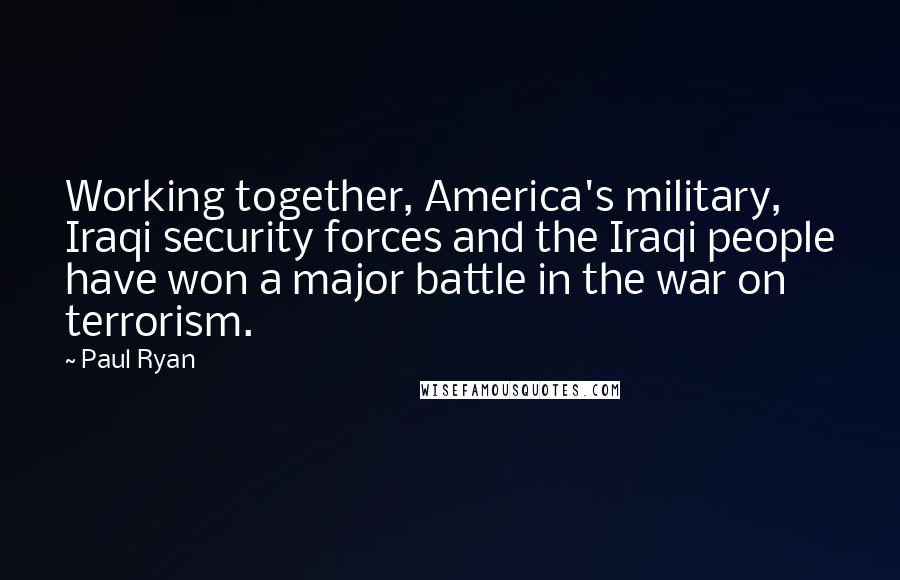Paul Ryan Quotes: Working together, America's military, Iraqi security forces and the Iraqi people have won a major battle in the war on terrorism.