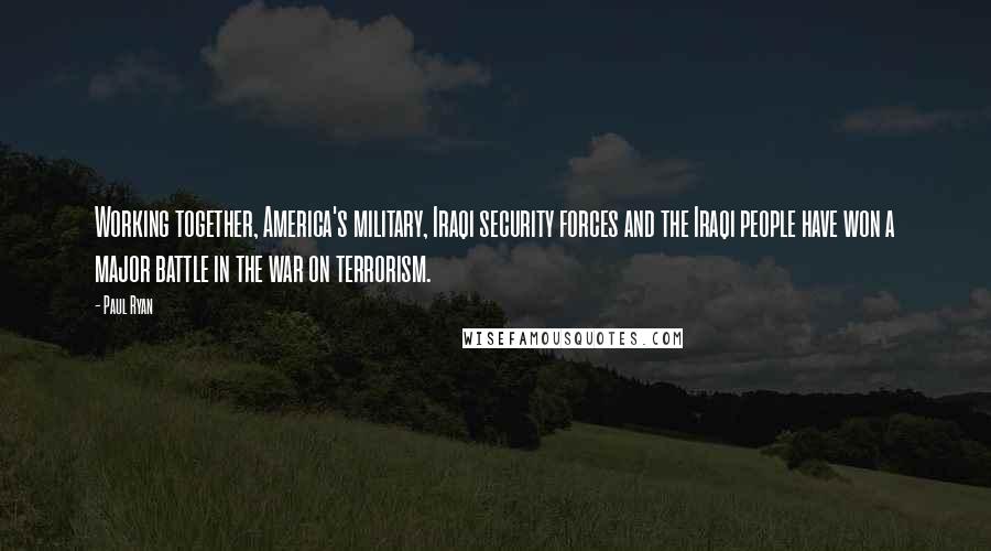 Paul Ryan Quotes: Working together, America's military, Iraqi security forces and the Iraqi people have won a major battle in the war on terrorism.