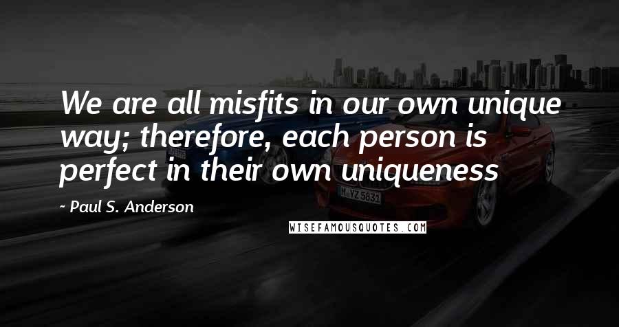 Paul S. Anderson Quotes: We are all misfits in our own unique way; therefore, each person is perfect in their own uniqueness