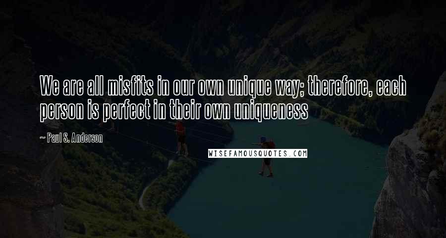 Paul S. Anderson Quotes: We are all misfits in our own unique way; therefore, each person is perfect in their own uniqueness