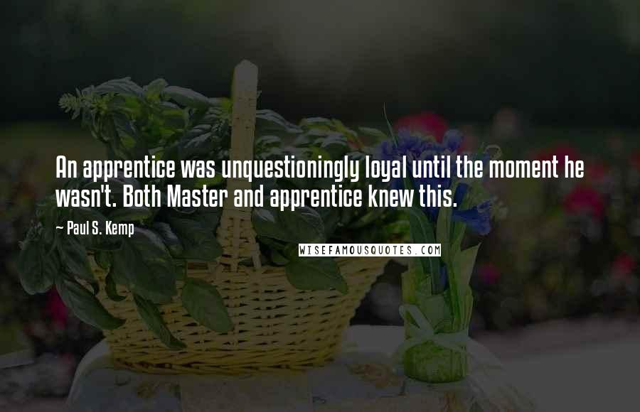 Paul S. Kemp Quotes: An apprentice was unquestioningly loyal until the moment he wasn't. Both Master and apprentice knew this.