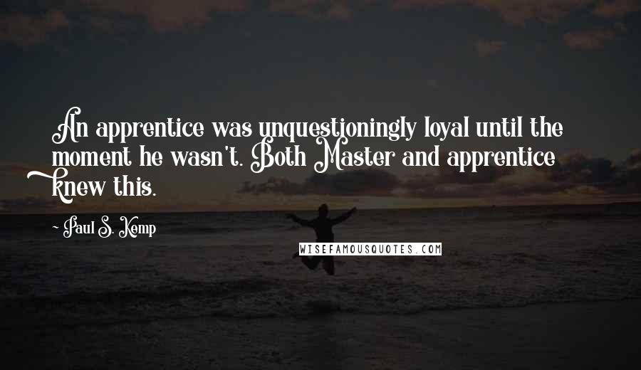 Paul S. Kemp Quotes: An apprentice was unquestioningly loyal until the moment he wasn't. Both Master and apprentice knew this.