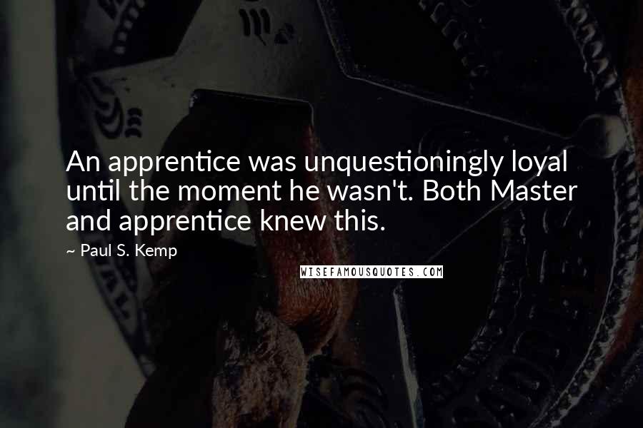 Paul S. Kemp Quotes: An apprentice was unquestioningly loyal until the moment he wasn't. Both Master and apprentice knew this.