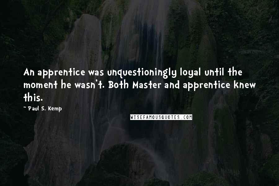 Paul S. Kemp Quotes: An apprentice was unquestioningly loyal until the moment he wasn't. Both Master and apprentice knew this.