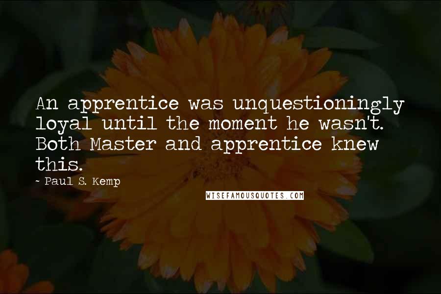Paul S. Kemp Quotes: An apprentice was unquestioningly loyal until the moment he wasn't. Both Master and apprentice knew this.