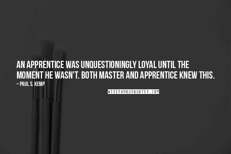 Paul S. Kemp Quotes: An apprentice was unquestioningly loyal until the moment he wasn't. Both Master and apprentice knew this.