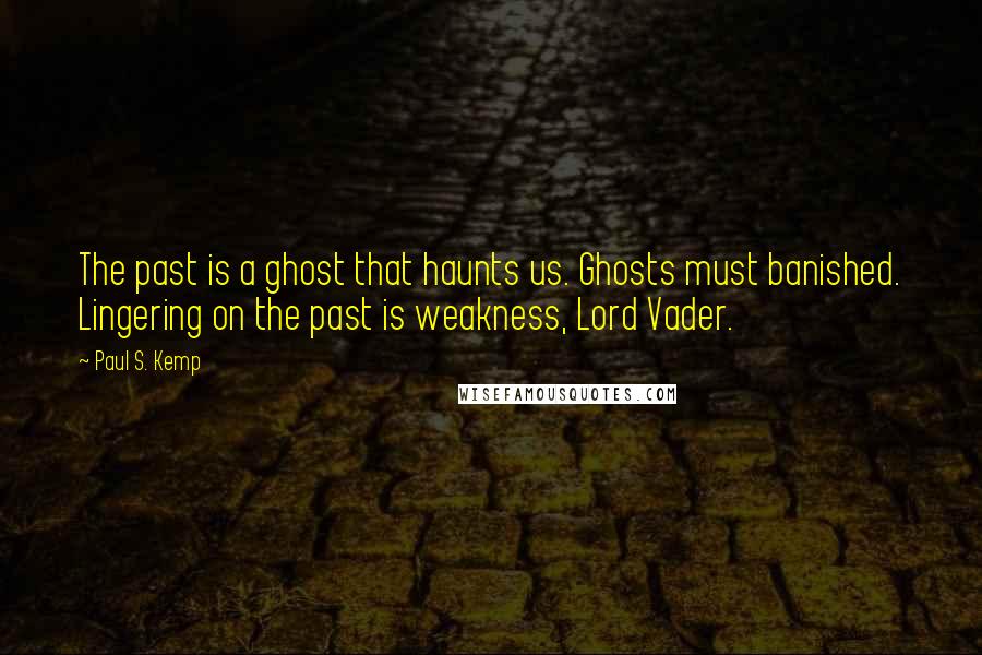 Paul S. Kemp Quotes: The past is a ghost that haunts us. Ghosts must banished. Lingering on the past is weakness, Lord Vader.