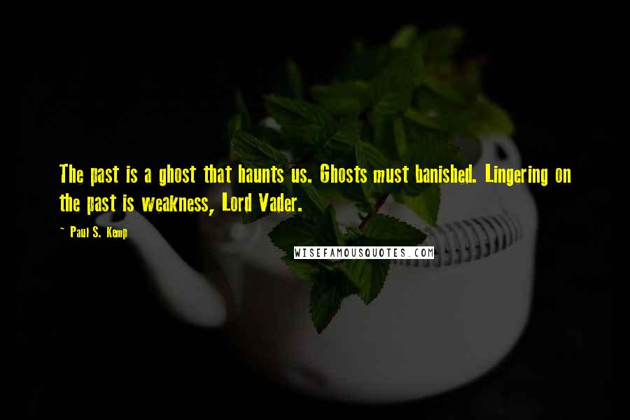 Paul S. Kemp Quotes: The past is a ghost that haunts us. Ghosts must banished. Lingering on the past is weakness, Lord Vader.