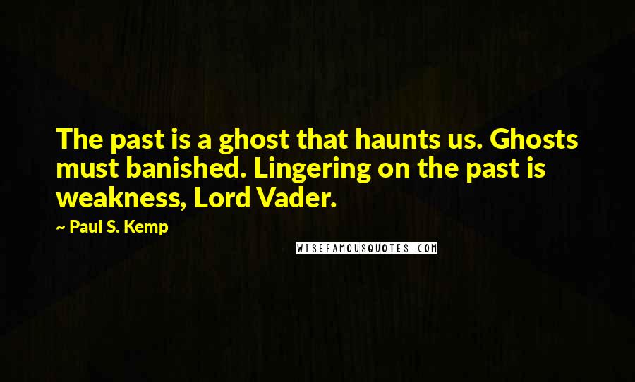 Paul S. Kemp Quotes: The past is a ghost that haunts us. Ghosts must banished. Lingering on the past is weakness, Lord Vader.