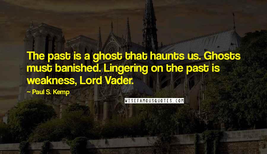 Paul S. Kemp Quotes: The past is a ghost that haunts us. Ghosts must banished. Lingering on the past is weakness, Lord Vader.