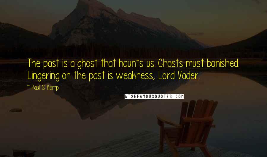 Paul S. Kemp Quotes: The past is a ghost that haunts us. Ghosts must banished. Lingering on the past is weakness, Lord Vader.