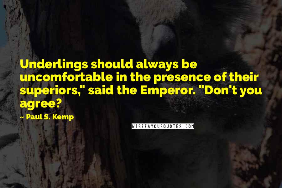 Paul S. Kemp Quotes: Underlings should always be uncomfortable in the presence of their superiors," said the Emperor. "Don't you agree?