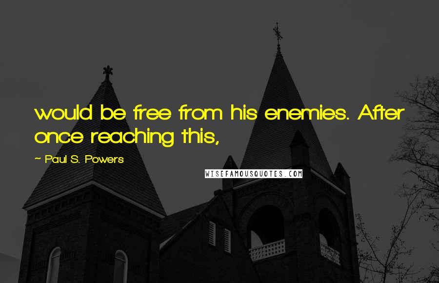 Paul S. Powers Quotes: would be free from his enemies. After once reaching this,