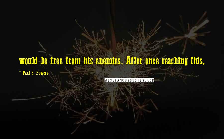 Paul S. Powers Quotes: would be free from his enemies. After once reaching this,