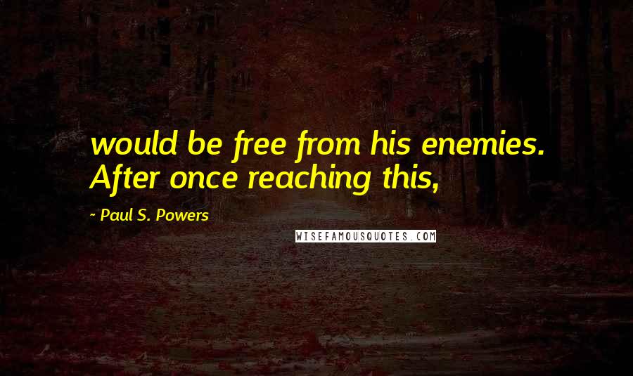 Paul S. Powers Quotes: would be free from his enemies. After once reaching this,