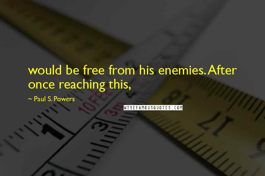 Paul S. Powers Quotes: would be free from his enemies. After once reaching this,