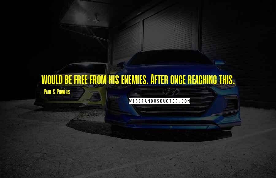 Paul S. Powers Quotes: would be free from his enemies. After once reaching this,
