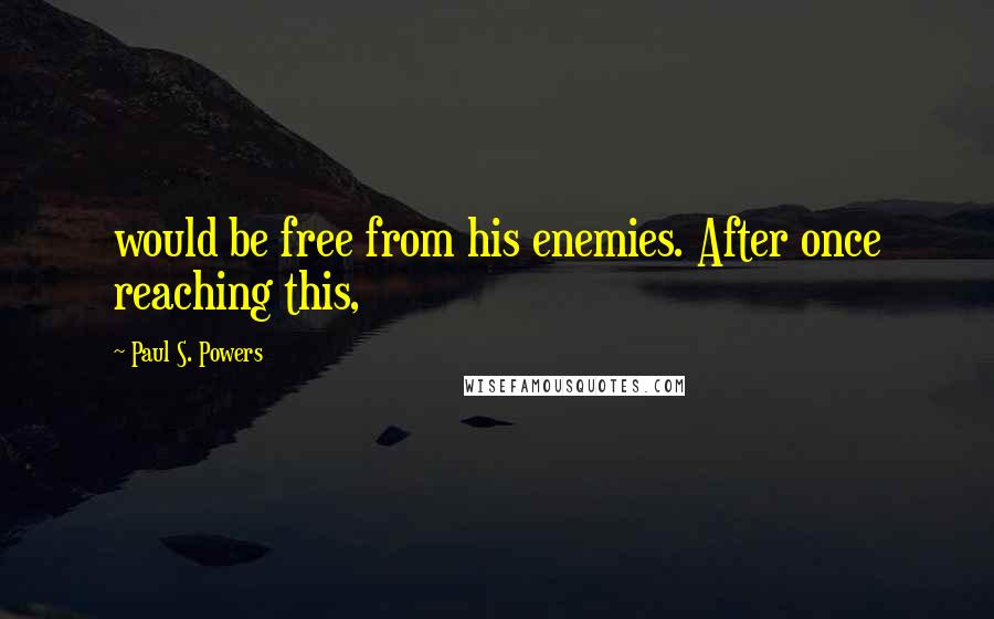 Paul S. Powers Quotes: would be free from his enemies. After once reaching this,