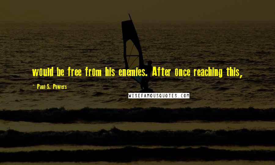 Paul S. Powers Quotes: would be free from his enemies. After once reaching this,