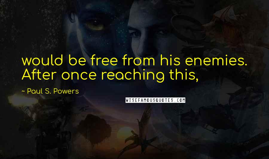 Paul S. Powers Quotes: would be free from his enemies. After once reaching this,