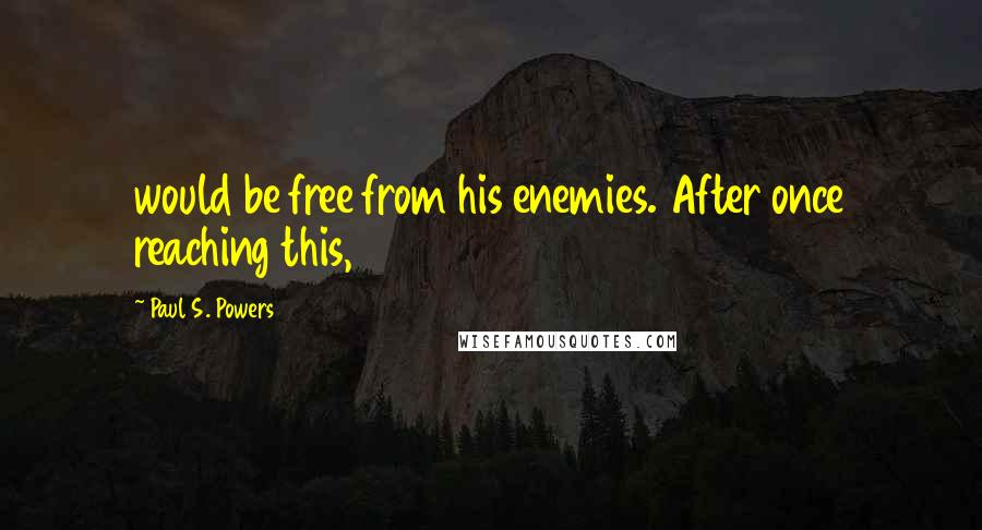 Paul S. Powers Quotes: would be free from his enemies. After once reaching this,