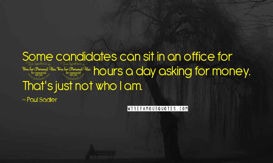 Paul Sadler Quotes: Some candidates can sit in an office for 10 hours a day asking for money. That's just not who I am.