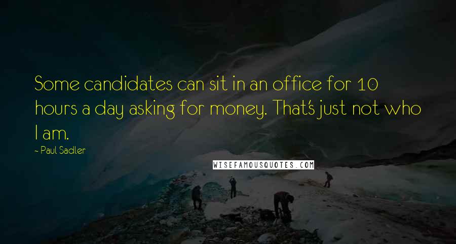 Paul Sadler Quotes: Some candidates can sit in an office for 10 hours a day asking for money. That's just not who I am.