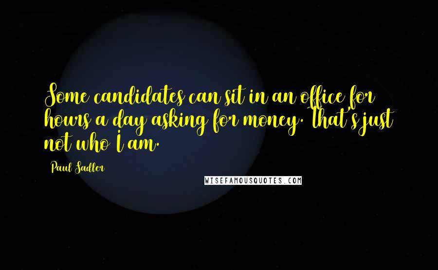 Paul Sadler Quotes: Some candidates can sit in an office for 10 hours a day asking for money. That's just not who I am.