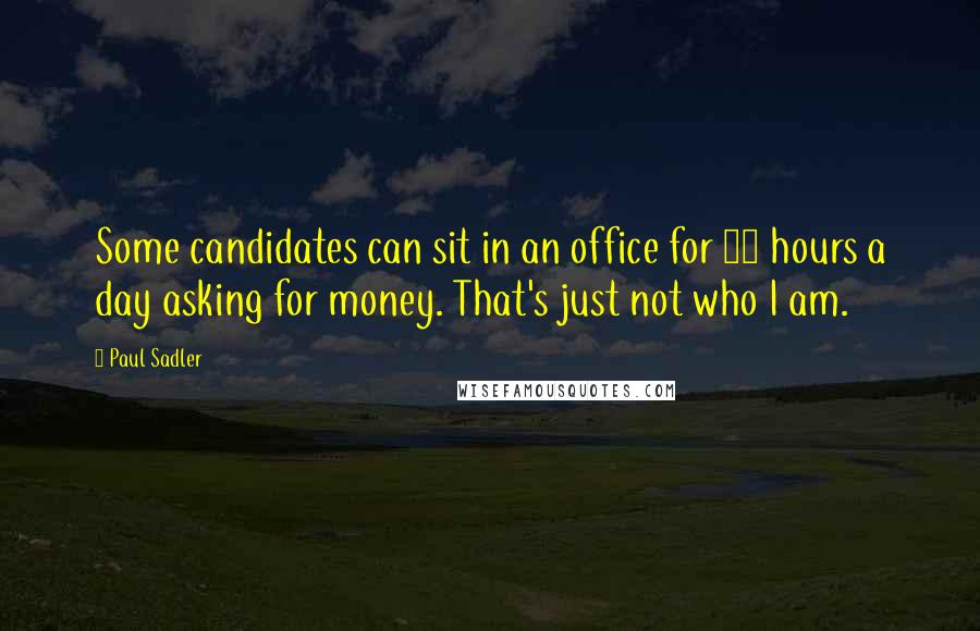 Paul Sadler Quotes: Some candidates can sit in an office for 10 hours a day asking for money. That's just not who I am.