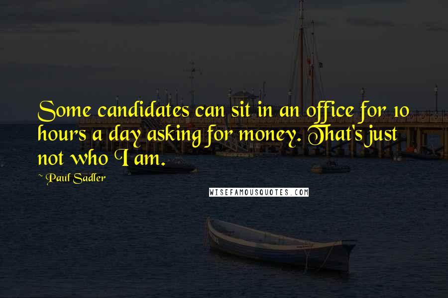 Paul Sadler Quotes: Some candidates can sit in an office for 10 hours a day asking for money. That's just not who I am.