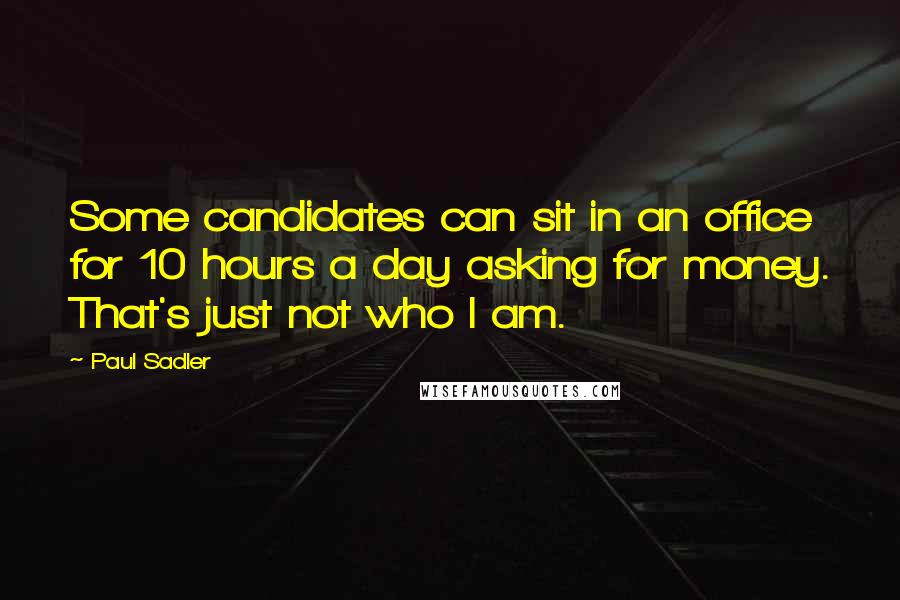 Paul Sadler Quotes: Some candidates can sit in an office for 10 hours a day asking for money. That's just not who I am.