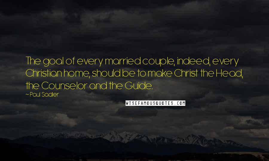 Paul Sadler Quotes: The goal of every married couple, indeed, every Christian home, should be to make Christ the Head, the Counselor and the Guide.