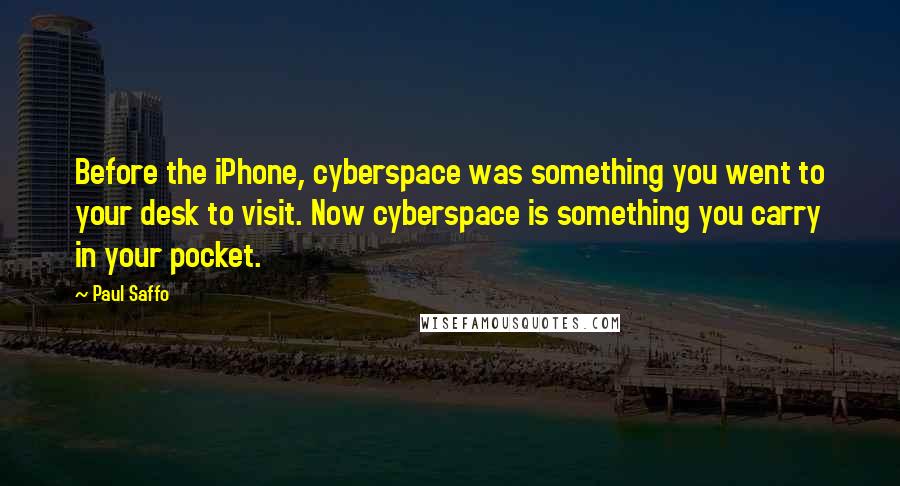 Paul Saffo Quotes: Before the iPhone, cyberspace was something you went to your desk to visit. Now cyberspace is something you carry in your pocket.