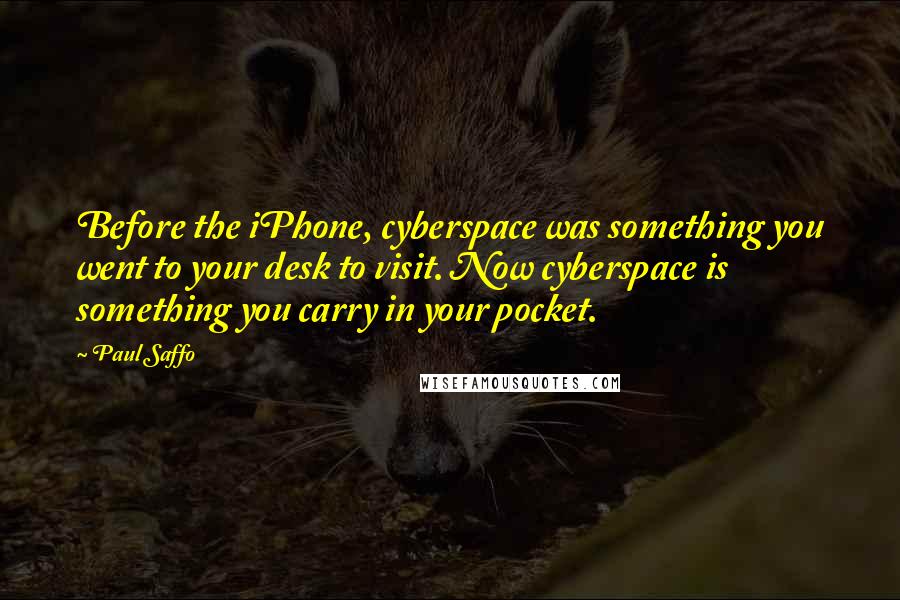 Paul Saffo Quotes: Before the iPhone, cyberspace was something you went to your desk to visit. Now cyberspace is something you carry in your pocket.