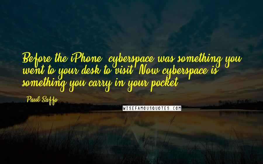 Paul Saffo Quotes: Before the iPhone, cyberspace was something you went to your desk to visit. Now cyberspace is something you carry in your pocket.