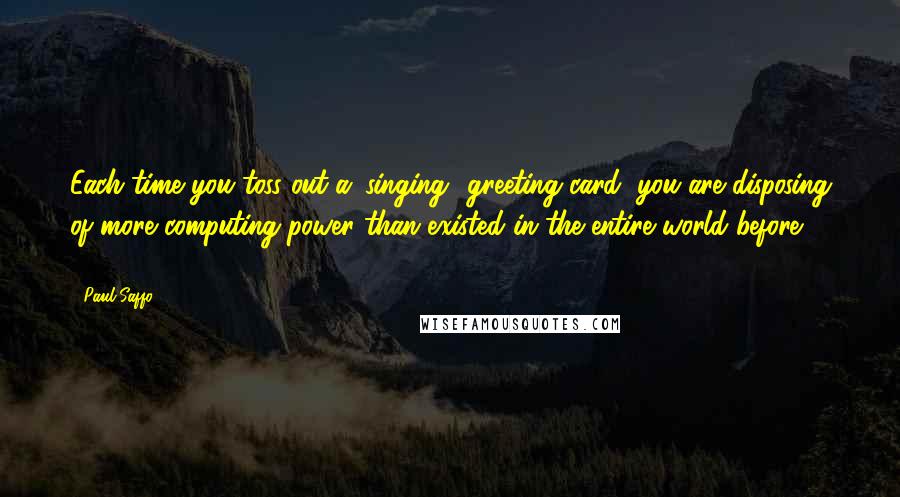 Paul Saffo Quotes: Each time you toss out a 'singing' greeting card, you are disposing of more computing power than existed in the entire world before 1950.