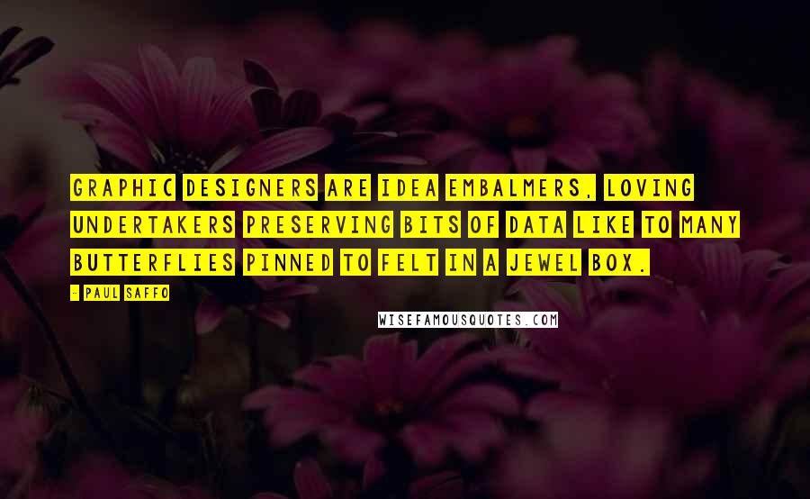 Paul Saffo Quotes: Graphic designers are idea embalmers, loving undertakers preserving bits of data like to many butterflies pinned to felt in a jewel box.