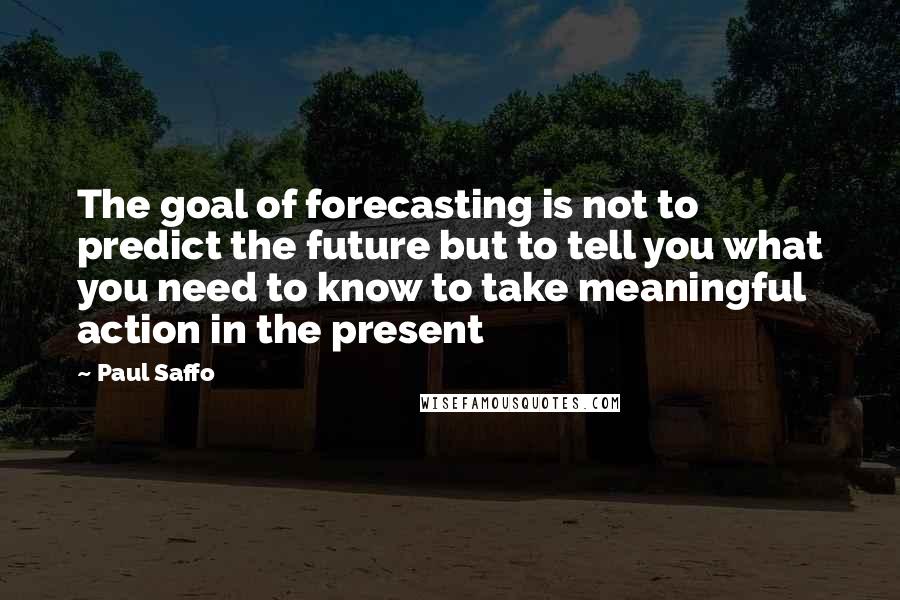 Paul Saffo Quotes: The goal of forecasting is not to predict the future but to tell you what you need to know to take meaningful action in the present