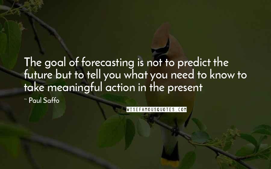 Paul Saffo Quotes: The goal of forecasting is not to predict the future but to tell you what you need to know to take meaningful action in the present