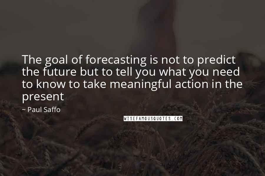 Paul Saffo Quotes: The goal of forecasting is not to predict the future but to tell you what you need to know to take meaningful action in the present