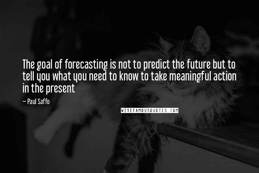 Paul Saffo Quotes: The goal of forecasting is not to predict the future but to tell you what you need to know to take meaningful action in the present