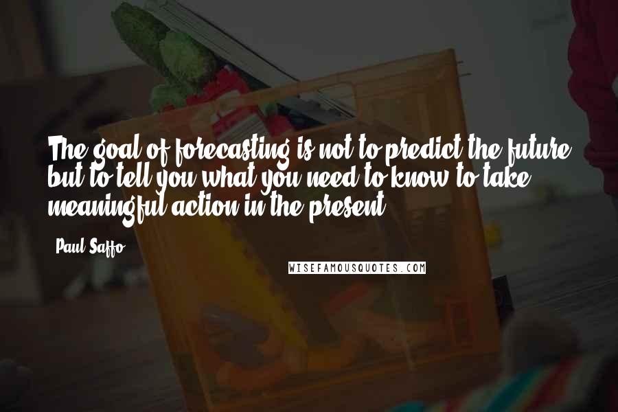 Paul Saffo Quotes: The goal of forecasting is not to predict the future but to tell you what you need to know to take meaningful action in the present